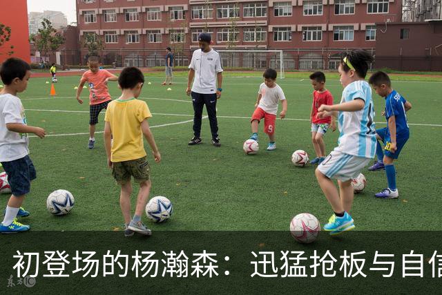 初登场的杨瀚森：迅猛抢板与自信三分展现潜力！